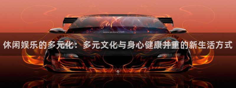 优游国际官网下载：休闲娱乐的多元化：多元文化与身心健康并重的新生活方式