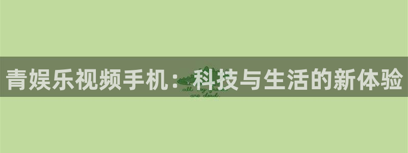 优游国际官网：青娱乐视频手机：科技与生活的新体验