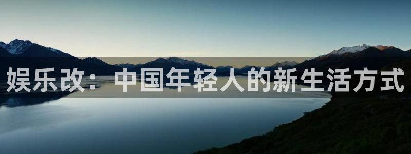 优游国际官网：娱乐改：中国年轻人的新生活方式