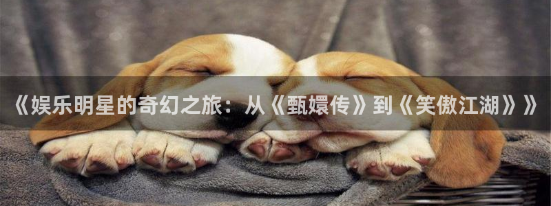 优游国际官网：《娱乐明星的奇幻之旅：从《甄嬛传》到《笑傲江湖》》