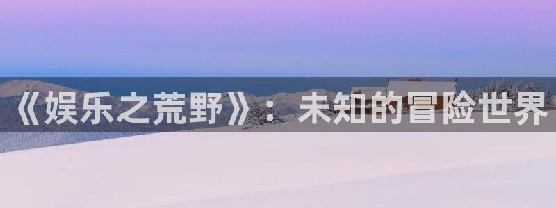 优游国际官网客服电话：《娱乐之荒野》：未知的冒险世界