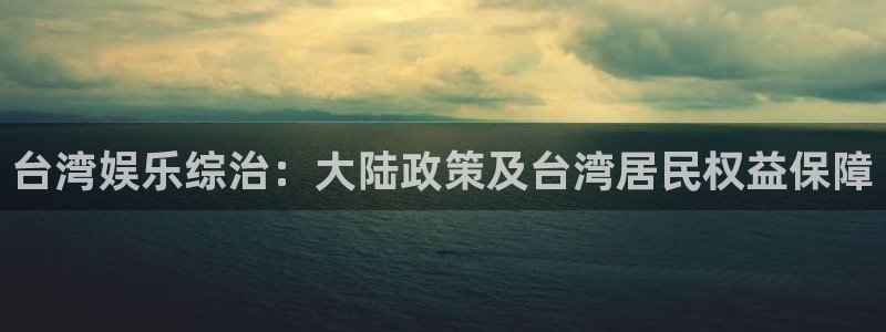 优游国际官网客服电话：台湾娱乐综治：大陆政策及台湾居民权益保障