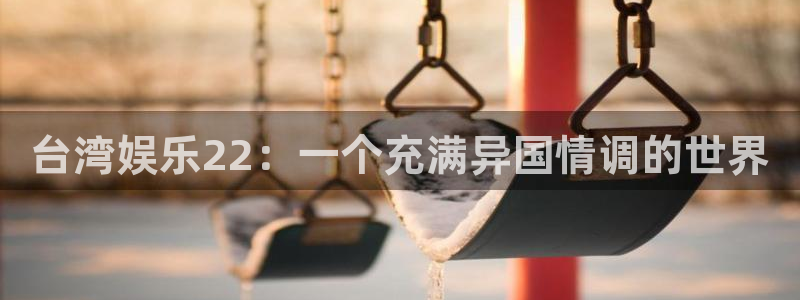 优游国际官网首页：台湾娱乐22：一个充满异国情调的世界