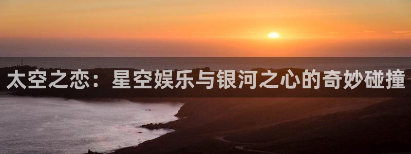 优游国际官网首页：太空之恋：星空娱乐与银河之心的奇妙碰撞