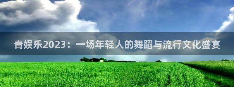优游国际官网：青娱乐2023：一场年轻人的舞蹈与流行文化盛宴